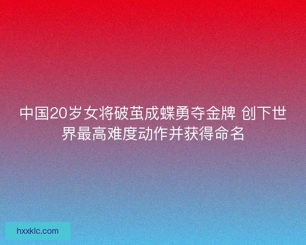 中国20岁女将破茧成蝶勇夺金牌 创下世界最高难度动作并获得命名