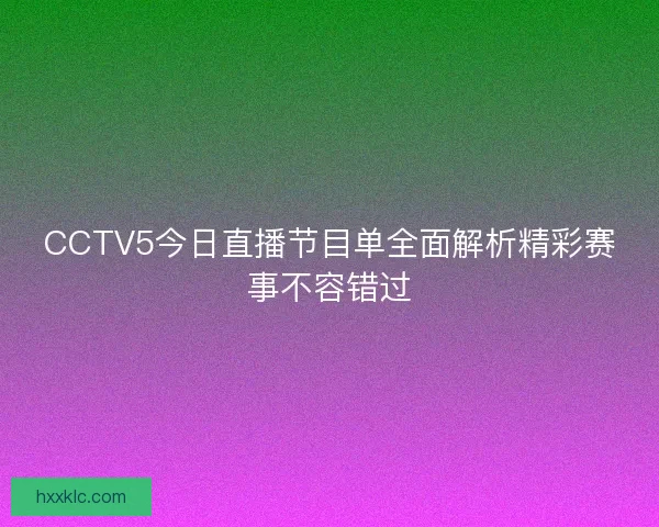 CCTV5今日直播节目单全面解析精彩赛事不容错过 CCTV5今日直播节目单全面解析精彩赛事不容错过