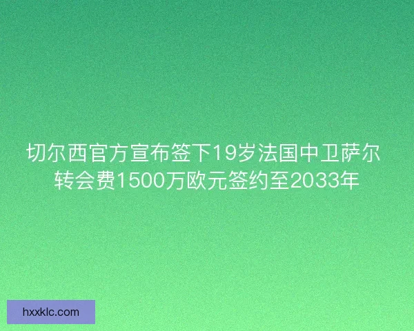 切尔西官方宣布签下19岁法国中卫萨尔 转会费1500万欧元签约至2033年