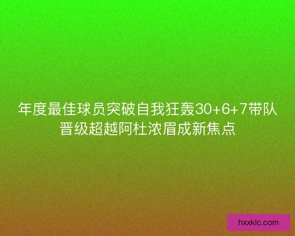 年度最佳球员突破自我狂轰30+6+7带队晋级超越阿杜浓眉成新焦点 年度最佳球员突破自我狂轰30+6+7带队晋级超越阿杜浓眉成新焦点