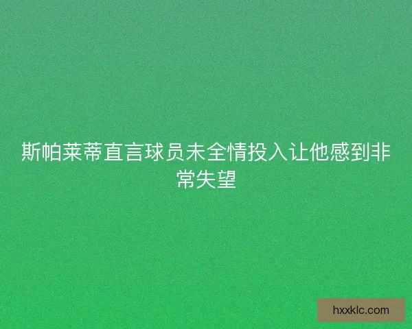 斯帕莱蒂直言球员未全情投入让他感到非常失望