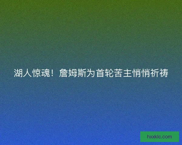 湖人惊魂!詹姆斯为首轮苦主悄悄祈祷 湖人惊魂!詹姆斯为首轮苦主悄悄祈祷