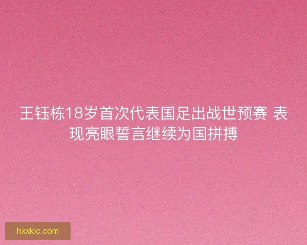 王钰栋18岁首次代表国足出战世预赛 表现亮眼誓言继续为国拼搏