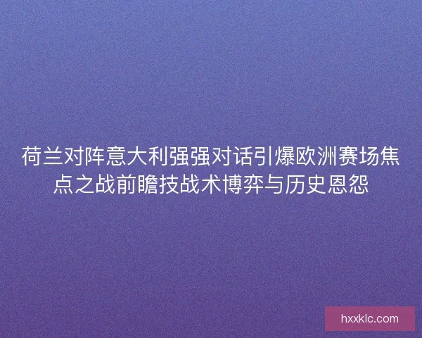 荷兰对阵意大利强强对话引爆欧洲赛场焦点之战前瞻技战术博弈与历史恩怨 荷兰对阵意大利强强对话引爆欧洲赛场焦点之战前瞻技战术博弈与历史恩怨