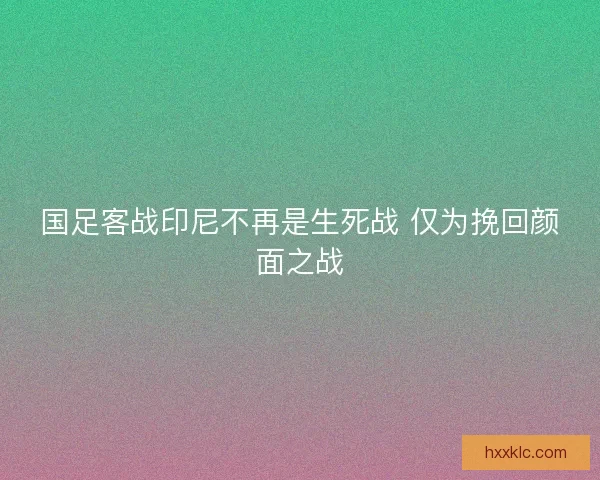国足客战印尼不再是生死战 仅为挽回颜面之战