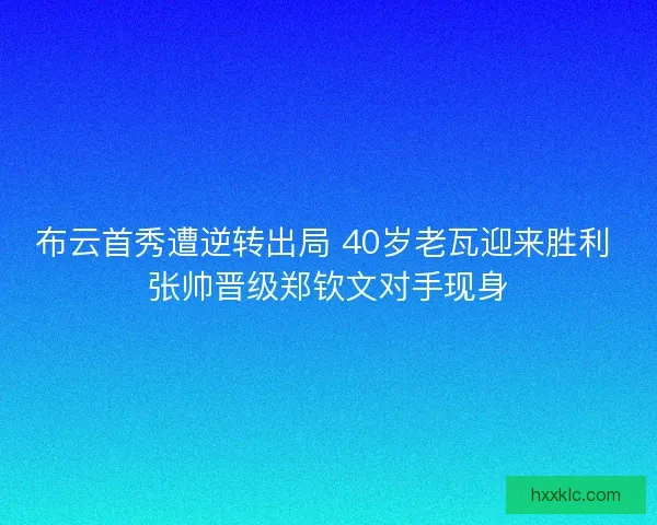 布云首秀遭逆转出局 40岁老瓦迎来胜利 张帅晋级郑钦文对手现身