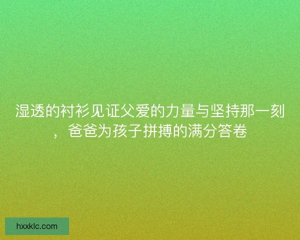 湿透的衬衫见证父爱的力量与坚持那一刻，爸爸为孩子拼搏的满分答卷