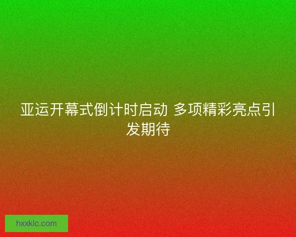 亚运开幕式倒计时启动 多项精彩亮点引发期待