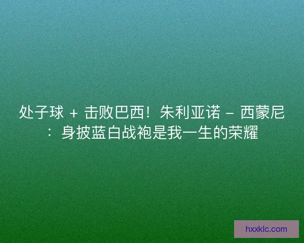 处子球 + 击败巴西！朱利亚诺 - 西蒙尼：身披蓝白战袍是我一生的荣耀