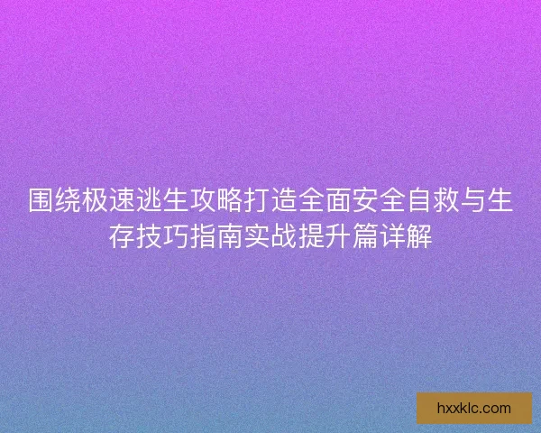 围绕极速逃生攻略打造全面安全自救与生存技巧指南实战提升篇详解