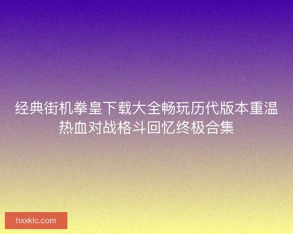 经典街机拳皇下载大全畅玩历代版本重温热血对战格斗回忆终极合集