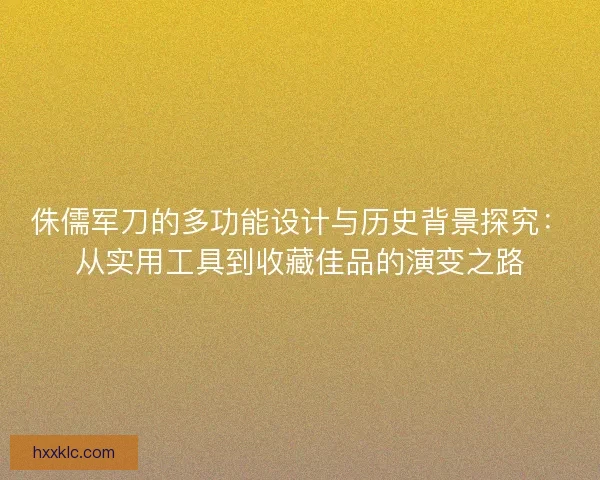 侏儒军刀的多功能设计与历史背景探究：从实用工具到收藏佳品的演变之路