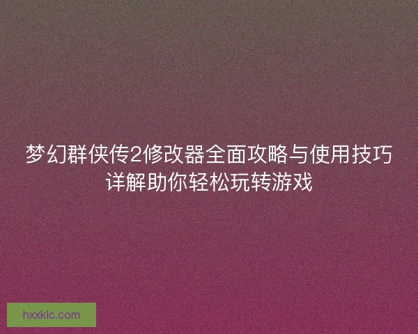 梦幻群侠传2修改器全面攻略与使用技巧详解助你轻松玩转游戏