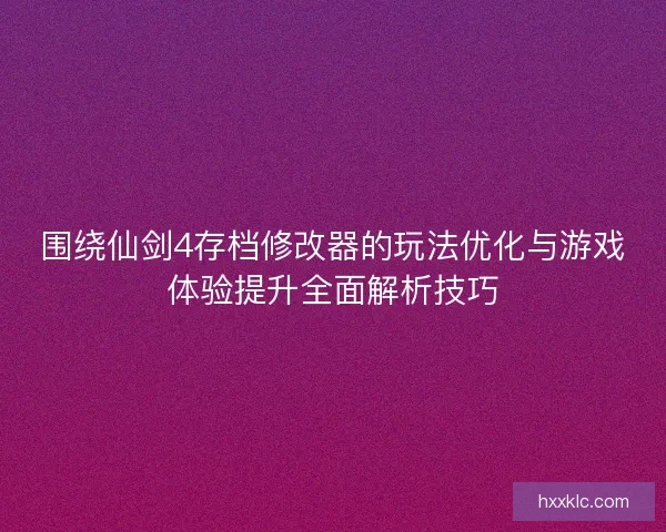围绕仙剑4存档修改器的玩法优化与游戏体验提升全面解析技巧 围绕仙剑4存档修改器的玩法优化与游戏体验提升全面解析技巧