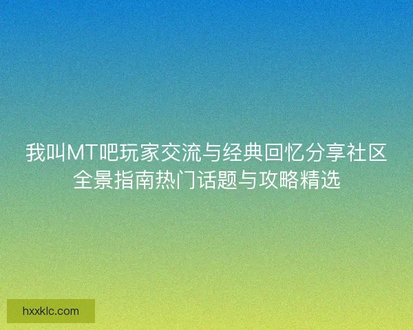 我叫MT吧玩家交流与经典回忆分享社区全景指南热门话题与攻略精选 我叫MT吧玩家交流与经典回忆分享社区全景指南热门话题与攻略精选