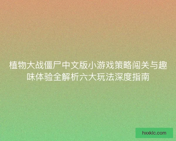 植物大战僵尸中文版小游戏策略闯关与趣味体验全解析六大玩法深度指南