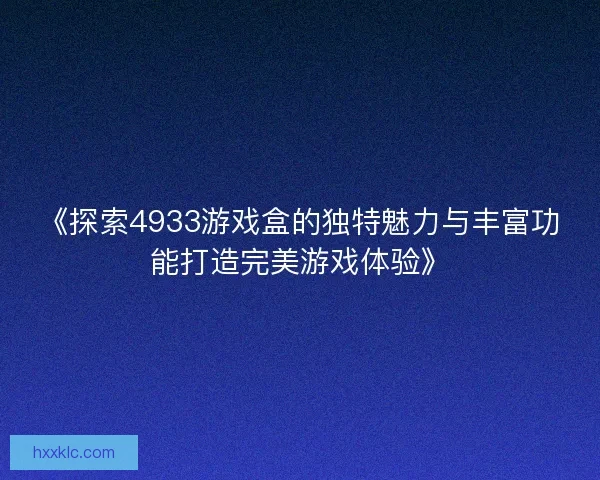 《探索4933游戏盒的独特魅力与丰富功能打造完美游戏体验》
