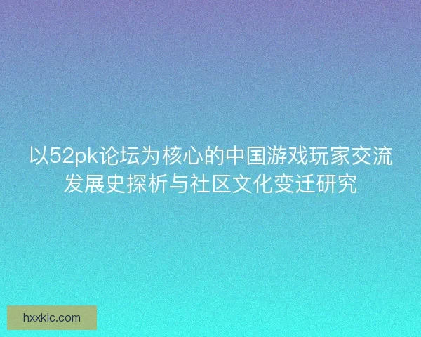 以52pk论坛为核心的中国游戏玩家交流发展史探析与社区文化变迁研究 以52pk论坛为核心的中国游戏玩家交流发展史探析与社区文化变迁研究