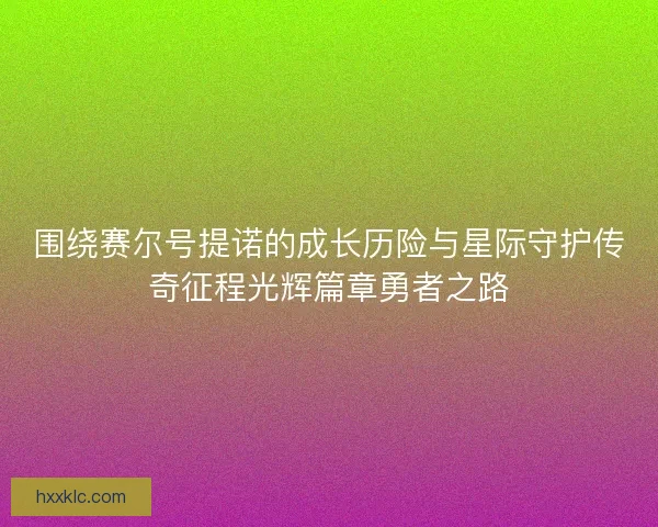 围绕赛尔号提诺的成长历险与星际守护传奇征程光辉篇章勇者之路