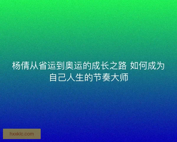 杨倩从省运到奥运的成长之路 如何成为自己人生的节奏大师