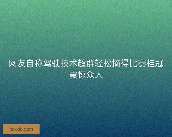 网友自称驾驶技术超群轻松摘得比赛桂冠震惊众人