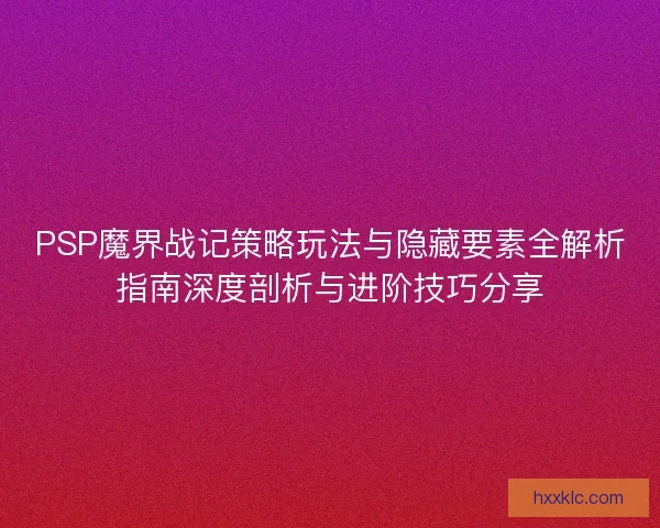 PSP魔界战记策略玩法与隐藏要素全解析指南深度剖析与进阶技巧分享 PSP魔界战记策略玩法与隐藏要素全解析指南深度剖析与进阶技巧分享