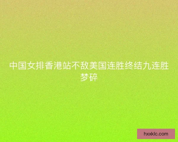 中国女排香港站不敌美国连胜终结九连胜梦碎 中国女排香港站不敌美国连胜终结九连胜梦碎