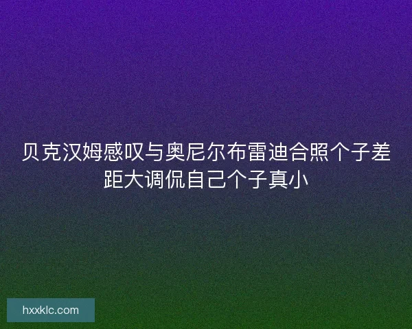 贝克汉姆感叹与奥尼尔布雷迪合照个子差距大调侃自己个子真小