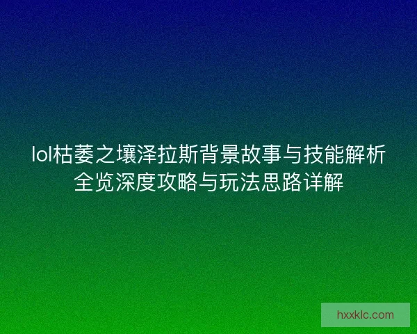 lol枯萎之壤泽拉斯背景故事与技能解析全览深度攻略与玩法思路详解