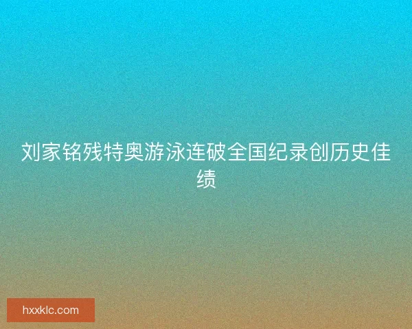 刘家铭残特奥游泳连破全国纪录创历史佳绩