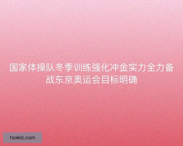 国家体操队冬季训练强化冲金实力全力备战东京奥运会目标明确