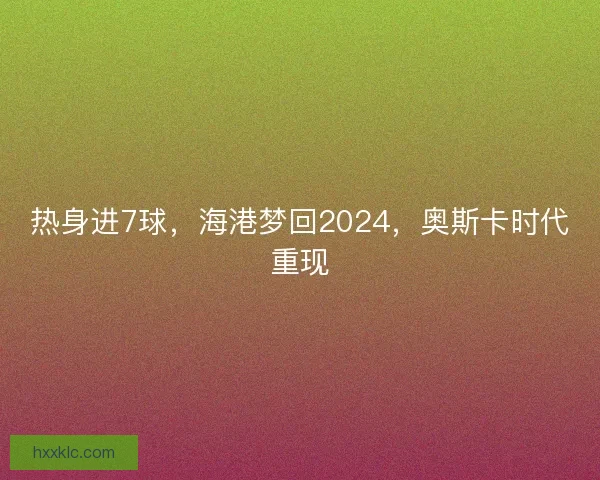 热身进7球，海港梦回2024，奥斯卡时代重现