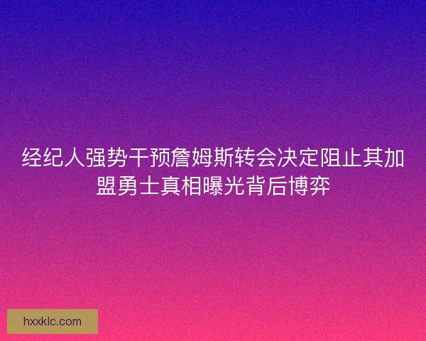经纪人强势干预詹姆斯转会决定阻止其加盟勇士真相曝光背后博弈