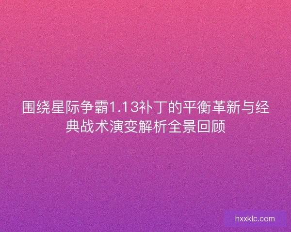 围绕星际争霸1.13补丁的平衡革新与经典战术演变解析全景回顾