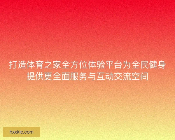 打造体育之家全方位体验平台为全民健身提供更全面服务与互动交流空间