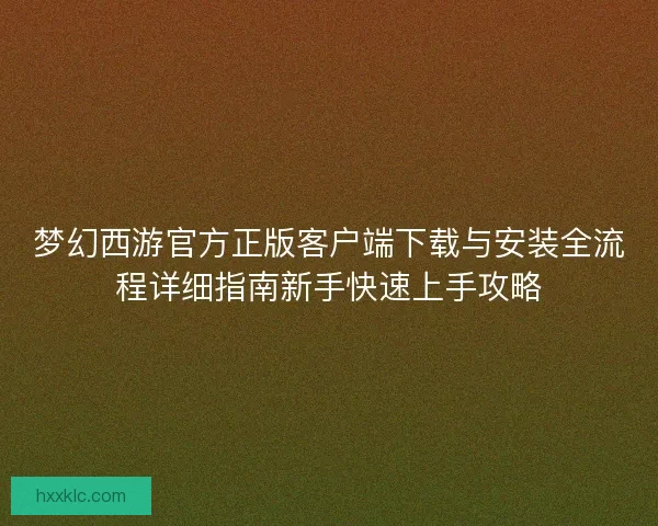 梦幻西游官方正版客户端下载与安装全流程详细指南新手快速上手攻略