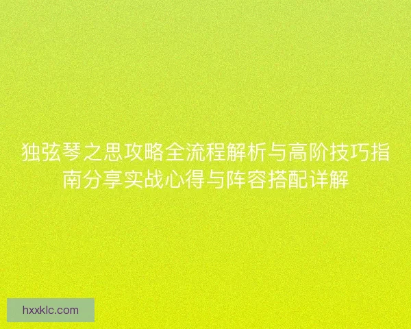 独弦琴之思攻略全流程解析与高阶技巧指南分享实战心得与阵容搭配详解