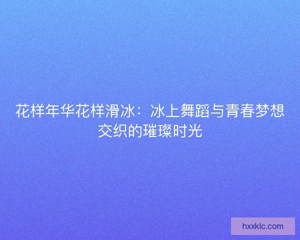 花样年华花样滑冰：冰上舞蹈与青春梦想交织的璀璨时光