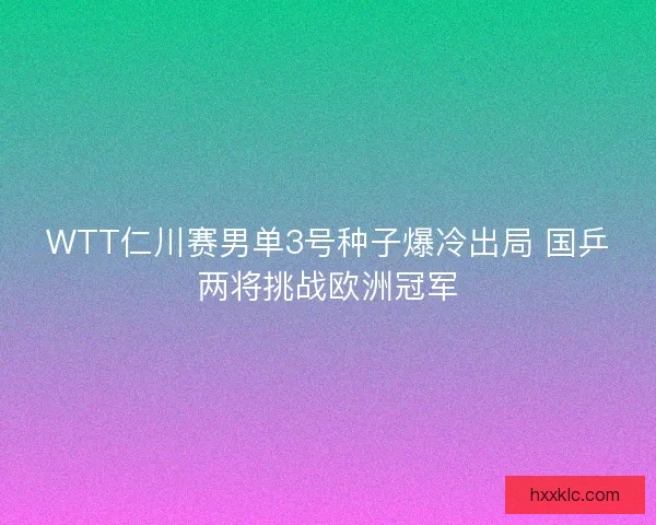 WTT仁川赛男单3号种子爆冷出局 国乒两将挑战欧洲冠军 WTT仁川赛男单3号种子爆冷出局 国乒两将挑战欧洲冠军