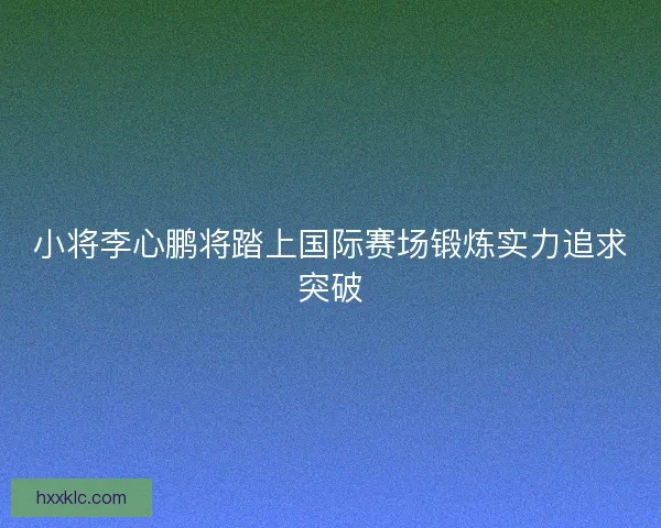 小将李心鹏将踏上国际赛场锻炼实力追求突破 小将李心鹏将踏上国际赛场锻炼实力追求突破