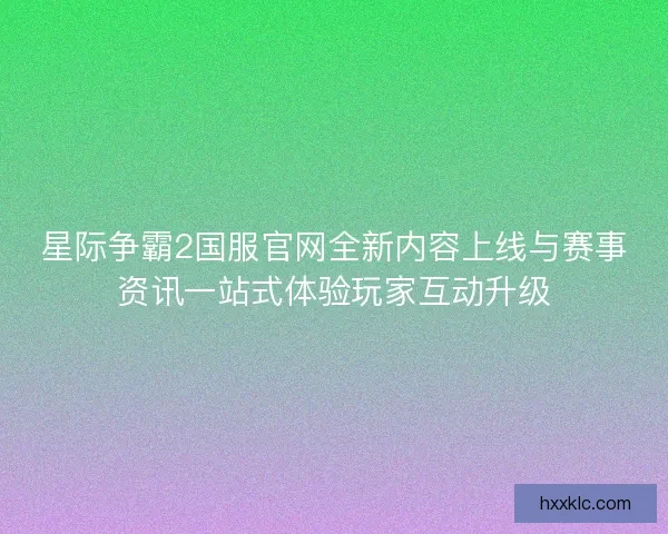 星际争霸2国服官网全新内容上线与赛事资讯一站式体验玩家互动升级 星际争霸2国服官网全新内容上线与赛事资讯一站式体验玩家互动升级