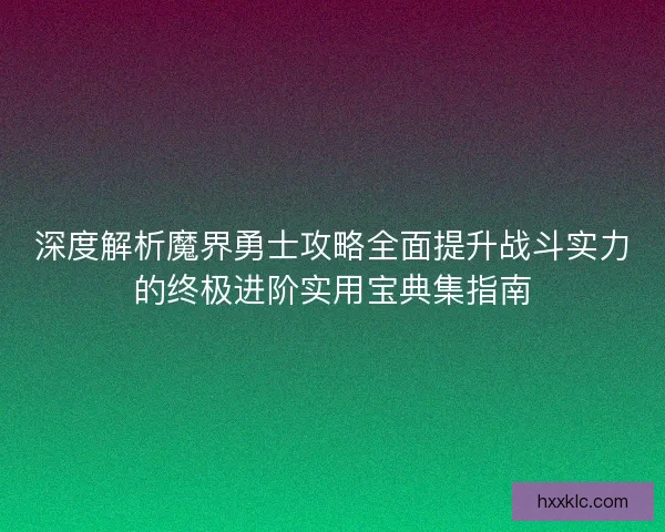 深度解析魔界勇士攻略全面提升战斗实力的终极进阶实用宝典集指南 深度解析魔界勇士攻略全面提升战斗实力的终极进阶实用宝典集指南