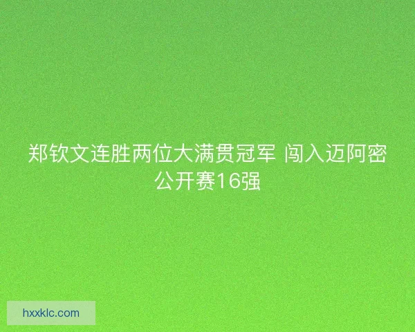 郑钦文连胜两位大满贯冠军 闯入迈阿密公开赛16强 郑钦文连胜两位大满贯冠军 闯入迈阿密公开赛16强