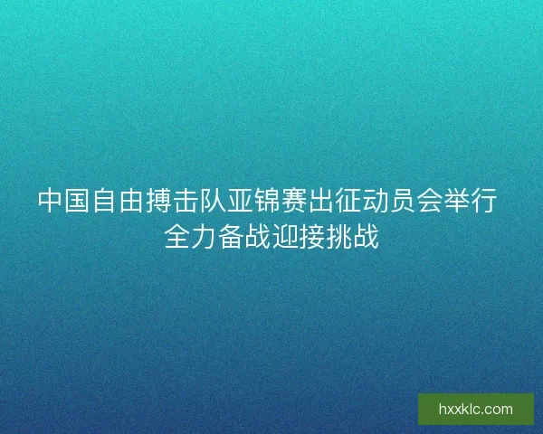 中国自由搏击队亚锦赛出征动员会举行 全力备战迎接挑战 中国自由搏击队亚锦赛出征动员会举行 全力备战迎接挑战