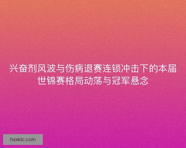 兴奋剂风波与伤病退赛连锁冲击下的本届世锦赛格局动荡与冠军悬念