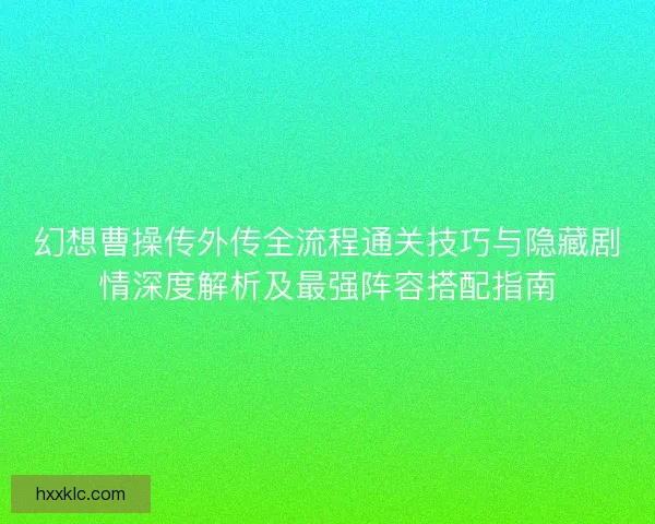 幻想曹操传外传全流程通关技巧与隐藏剧情深度解析及最强阵容搭配指南
