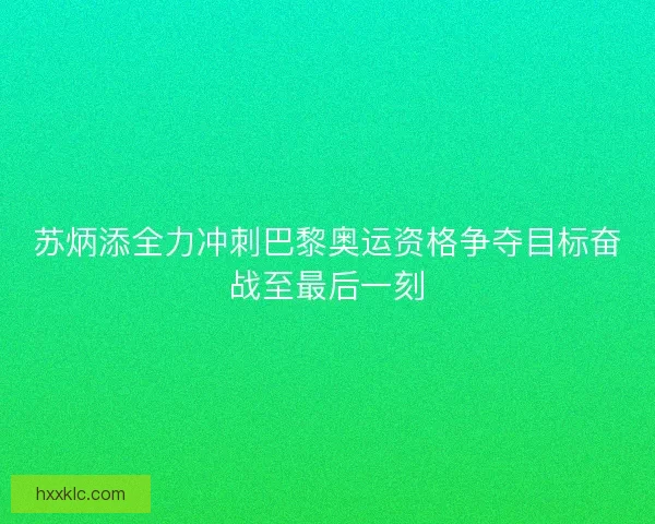 苏炳添全力冲刺巴黎奥运资格争夺目标奋战至最后一刻