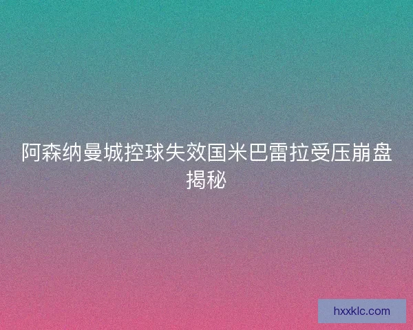 阿森纳曼城控球失效国米巴雷拉受压崩盘揭秘 阿森纳曼城控球失效国米巴雷拉受压崩盘揭秘