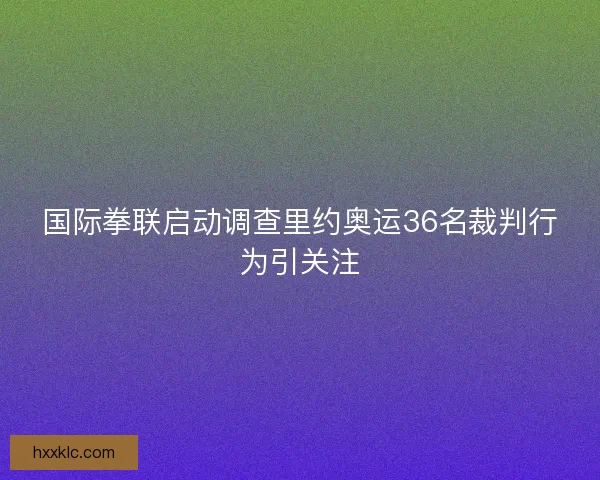 国际拳联启动调查里约奥运36名裁判行为引关注