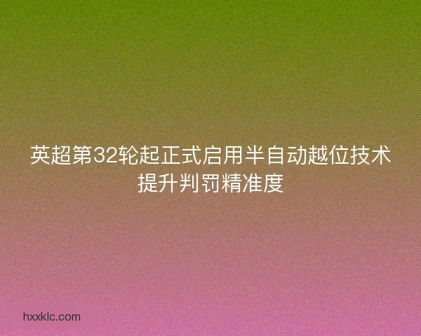 英超第32轮起正式启用半自动越位技术提升判罚精准度
